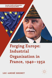 Forging Europe: Industrial Organisation in France, 1940û1952 (Security, Conflict and Cooperation in the Contemporary World) Forging Europe: Industrial Organisation in France, 1940û1952 (Security, Conflict and Cooperation in the Contemporary World)