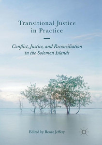 Transitional Justice in Practice: Conflict, Justice, and Reconciliation in the Solomon Islands Transitional Justice in Practice: Conflict, Justice, and Reconciliation in the Solomon Islands