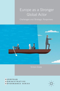 Europe as a Stronger Global Actor: Challenges and Strategic Responses (European Administrative Governance) Europe as a Stronger Global Actor: Challenges and Strategic Responses (European Administrative Governance)