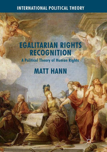 Egalitarian Rights Recognition: A Political Theory of Human Rights (International Political Theory) Egalitarian Rights Recognition: A Political Theory of Human Rights (International Political Theory)