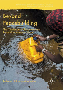 Beyond Peacebuilding: The Challenges of Empowerment Promotion in Mozambique (Rethinking Peace and Conflict Studies) Beyond Peacebuilding: The Challenges of Empowerment Promotion in Mozambique (Rethinking Peace and Conflict Studies)