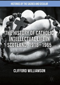 The History of Catholic Intellectual Life in Scotland, 1918û1965 (Histories of the Sacred and Secular, 1700û2000) The History of Catholic Intellectual Life in Scotland, 1918û1965 (Histories of the Sacred and Secular, 1700û2000)