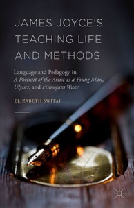 James Joyce's Teaching Life and Methods: Language and Pedagogy in A Portrait of the Artist as a Young Man, Ulysses, and Finnegans Wake James Joyce's Teaching Life and Methods: Language and Pedagogy in A Portrait of the Artist as a Young Man, Ulysses, and Finnegans Wake