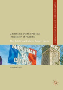 Citizenship and the Political Integration of Muslims: The Relational Field of French Islam (Palgrave Politics of Identity and Citizenship Series) Citizenship and the Political Integration of Muslims: The Relational Field of French Islam (Palgrave Politics of Identity and Citizenship Series)