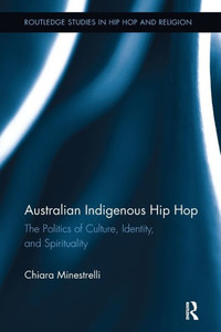 Australian Indigenous Hip Hop: The Politics of Culture, Identity, and Spirituality (Routledge Studies in Hip Hop and Religion) Australian Indigenous Hip Hop: The Politics of Culture, Identity, and Spirituality (Routledge Studies in Hip Hop and Religion)