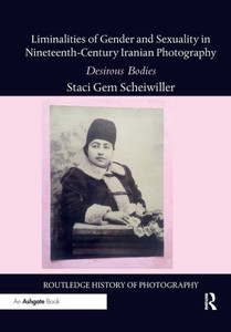 Liminalities of Gender and Sexuality in Nineteenth-Century Iranian Photography (Routledge History of Photography) Liminalities of Gender and Sexuality in Nineteenth-Century Iranian Photography (Routledge History of Photography)