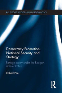 Democracy Promotion, National Security and Strategy: Foreign Policy under the Reagan Administration (Routledge Studies in US Foreign Policy) Democracy Promotion, National Security and Strategy: Foreign Policy under the Reagan Administration (Routledge Studies in US Foreign Policy)