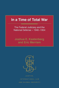 In a Time of Total War: The Federal Judiciary and the National Defense - 1940-1954 (Justice, International Law and Global Security)
