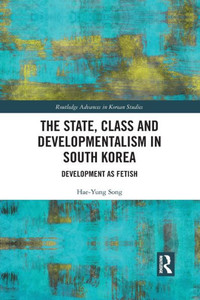 The State, Class and Developmentalism in South Korea (Routledge Advances in Korean Studies) The State, Class and Developmentalism in South Korea (Routledge Advances in Korean Studies)