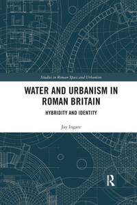 Water and Urbanism in Roman Britain (Studies in Roman Space and Urbanism) Water and Urbanism in Roman Britain (Studies in Roman Space and Urbanism)