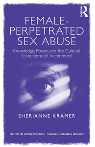 Female-Perpetrated Sex Abuse: Knowledge, Power, and the Cultural Conditions of Victimhood (Concepts for Critical Psychology) Female-Perpetrated Sex Abuse: Knowledge, Power, and the Cultural Conditions of Victimhood (Concepts for Critical Psychology)