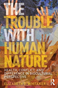 The Trouble with Human Nature: Health, Conflict, and Difference in Biocultural Perspective The Trouble with Human Nature: Health, Conflict, and Difference in Biocultural Perspective
