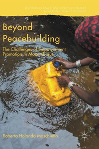 Beyond Peacebuilding: The Challenges of Empowerment Promotion in Mozambique (Rethinking Peace and Conflict Studies) Beyond Peacebuilding: The Challenges of Empowerment Promotion in Mozambique (Rethinking Peace and Conflict Studies)
