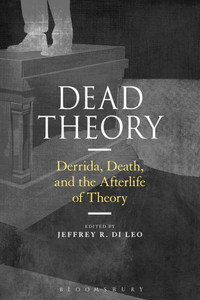 Dead Theory: Derrida, Death, and the Afterlife of Theory Dead Theory: Derrida, Death, and the Afterlife of Theory
