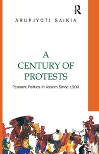 A Century of Protests: Peasant Politics in Assam Since 1900 A Century of Protests: Peasant Politics in Assam Since 1900
