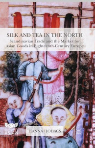 Silk and Tea in the North: Scandinavian Trade and the Market for Asian Goods in Eighteenth-Century Europe (Europe's Asian Centuries) Silk and Tea in the North: Scandinavian Trade and the Market for Asian Goods in Eighteenth-Century Europe (Europe's Asian Centuries)