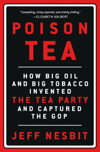 Poison Tea: How Big Oil and Big Tobacco Invented the Tea Party and Captured the GOP Poison Tea: How Big Oil and Big Tobacco Invented the Tea Party and Captured the GOP