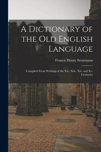 A Dictionary of the Old English Language: Compiled From Writings of the Xii., Xiii., Xiv. and Xv. Centuries A Dictionary of the Old English Language: Compiled From Writings of the Xii., Xiii., Xiv. and Xv. Centuries