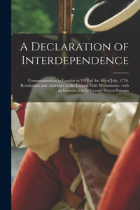 A Declaration of Interdependence: Commemoration in London in 1918 of the 4th of July, 1776. Resolutions and Addresses at the Central Hall, Westminster, With an Introduction by George Haven Putnam A Declaration of Interdependence: Commemoration in London in 1918 of the 4th of July, 1776. Resolutions and Addresses at the Central Hall, Westminster, With an Introduction by George Haven Putnam