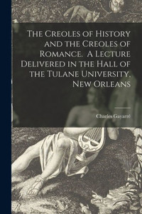 The Creoles of History and the Creoles of Romance. A Lecture Delivered in the Hall of the Tulane University, New Orleans The Creoles of History and the Creoles of Romance. A Lecture Delivered in the Hall of the Tulane University, New Orleans