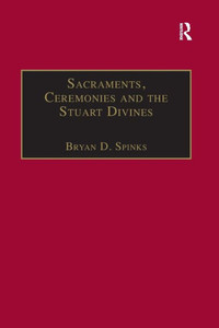 Sacraments, Ceremonies and the Stuart Divines: Sacramental Theology and Liturgy in England and Scotland 1603-1662