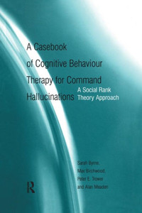 A Casebook of Cognitive Behaviour Therapy for Command Hallucinations: A Social Rank Theory Approach A Casebook of Cognitive Behaviour Therapy for Command Hallucinations: A Social Rank Theory Approach