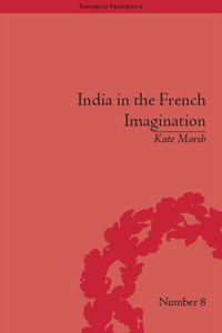 India in the French Imagination: Peripheral Voices, 1754-1815 (Empires in Perspective)