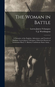 The Woman in Battle: A Narrative of the Exploits, Adventures, and Travels of Madame Loreta Janeta Valezquez, Otherwise Known as Lieutenant Harry T. Buford, Confederate States Army .. The Woman in Battle: A Narrative of the Exploits, Adventures, and Travels of Madame Loreta Janeta Valezquez, Otherwise Known as Lieutenant Harry T. Buford, Confederate States Army ..