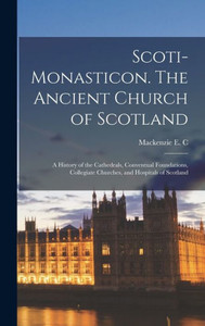 Scoti-monasticon. The Ancient Church of Scotland; a History of the Cathedrals, Conventual Foundations, Collegiate Churches, and Hospitals of Scotland