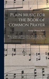 Plain Music for the Book of Common Prayer: Being a Complete Collection of Sacred Music for the Worship of the Protestant Episcopal Church, Designed Especially for Congregational Use Plain Music for the Book of Common Prayer: Being a Complete Collection of Sacred Music for the Worship of the Protestant Episcopal Church, Designed Especially for Congregational Use