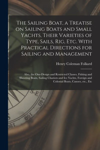 The Sailing Boat, a Treatise on Sailing Boats and Small Yachts, Their Varieties of Type, Sails, Rig, Etc. With Practical Directions for Sailing and ... and Shooting Boats, Sailing Chariots... The Sailing Boat, a Treatise on Sailing Boats and Small Yachts, Their Varieties of Type, Sails, Rig, Etc. With Practical Directions for Sailing and ... and Shooting Boats, Sailing Chariots...
