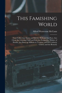 This Famishing World: Food Follies That Maim and Kill the Rich and the Poor, That Cheat the Growing Child and Rob the Prospective Mother of Health, ... and Fill Untimely Graves, and the Remedy