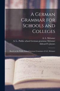 A German Grammar for Schools and Colleges: Based on the Public School German Grammar of A.L. Meissner A German Grammar for Schools and Colleges: Based on the Public School German Grammar of A.L. Meissner
