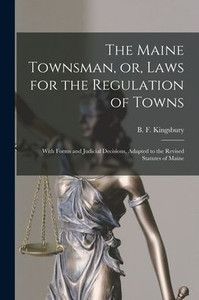 The Maine Townsman, or, Laws for the Regulation of Towns: With Forms and Judicial Decisions, Adapted to the Revised Statutes of Maine The Maine Townsman, or, Laws for the Regulation of Towns: With Forms and Judicial Decisions, Adapted to the Revised Statutes of Maine