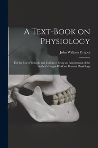 A Text-book on Physiology: for the Use of Schools and Colleges: Being an Abridgment of the Author's Larger Work on Human Physiology A Text-book on Physiology: for the Use of Schools and Colleges: Being an Abridgment of the Author's Larger Work on Human Physiology