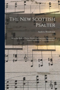 The New Scottish Psalter: Being the Book of Psalms Marked for Expressive Singing With Tunes Contained in Church Melodies The New Scottish Psalter: Being the Book of Psalms Marked for Expressive Singing With Tunes Contained in Church Melodies