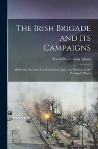 The Irish Brigade and Its Campaigns: With Some Account of the Corcoran Legion, and Sketches of the Principal Officers The Irish Brigade and Its Campaigns: With Some Account of the Corcoran Legion, and Sketches of the Principal Officers