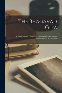 The Bhagavad Gita: With an English Translation, Explanatory Notes and an Examination of Its Doctrines The Bhagavad Gita: With an English Translation, Explanatory Notes and an Examination of Its Doctrines
