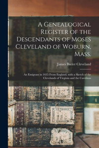 A Genealogical Register of the Descendants of Moses Cleveland of Woburn, Mass.: an Emigrant in 1635 From England, With a Sketch of the Clevelands of Virginia and the Carolinas A Genealogical Register of the Descendants of Moses Cleveland of Woburn, Mass.: an Emigrant in 1635 From England, With a Sketch of the Clevelands of Virginia and the Carolinas