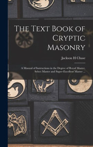 The Text Book of Cryptic Masonry: A Manual of Instructions in the Degree of Royal Master, Select Master and Super-excellent Master ...