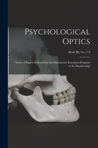 Psychological Optics: Series of Papers Released by the Optometric Extension Program to Its Membership; Book III, vo. 7-9 Psychological Optics: Series of Papers Released by the Optometric Extension Program to Its Membership; Book III, vo. 7-9