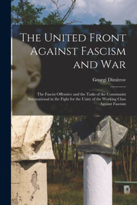The United Front Against Fascism and War; the Fascist Offensive and the Tasks of the Communist International in the Fight for the Unity of the Working Class Against Fascism The United Front Against Fascism and War; the Fascist Offensive and the Tasks of the Communist International in the Fight for the Unity of the Working Class Against Fascism