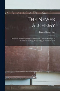 The Newer Alchemy; Based on the Henry Sidgwick Memorial Lecture Delivered at Newnham College, Cambridge, November, 1936 The Newer Alchemy; Based on the Henry Sidgwick Memorial Lecture Delivered at Newnham College, Cambridge, November, 1936