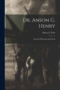 Dr. Anson G. Henry: Lincoln's Physician and Friend Dr. Anson G. Henry: Lincoln's Physician and Friend