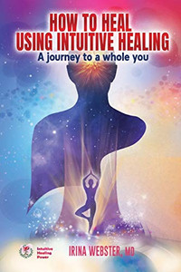 How to Heal Using Intuitive Healing: A journey to a whole you: A journey to a whole you How to Heal Using Intuitive Healing: A journey to a whole you: A journey to a whole you