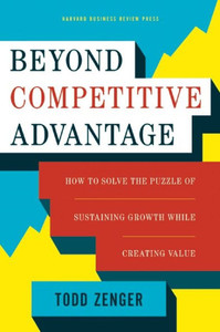Beyond Competitive Advantage: How To Solve The Puzzle Of Sustaining Growth While Creating Value