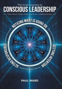 The Inner Journey To Conscious Leadership: Ten Practices For Leading Consciously