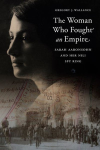 The Woman Who Fought An Empire: Sarah Aaronsohn And Her Nili Spy Ring