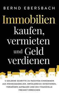 Immobilien Kaufen, Vermieten Und Geld Verdienen: 5 Goldene Schritte Zu Passivem Einkommen Aus Wohnimmobilien. Erfolgreich Investieren, Vermögen ... Freiheit Erreichen (German Edition)
