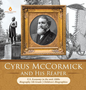 Cyrus Mccormick And His Reaper - U.S. Economy In The Mid-1800S - Biography 5Th Grade - Children'S Biographies Cyrus Mccormick And His Reaper - U.S. Economy In The Mid-1800S - Biography 5Th Grade - Children'S Biographies